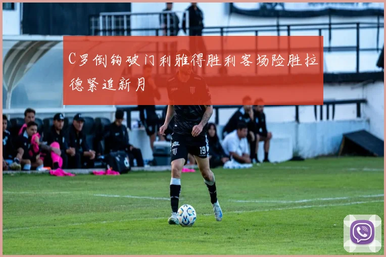 C罗倒钩破门利雅得胜利客场险胜拉德紧追新月