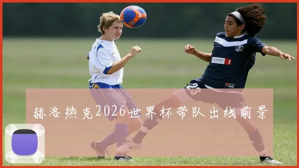 赫洛热克2026世界杯带队出线前景