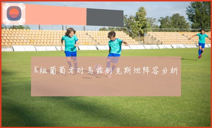 K组葡萄牙对乌兹别克斯坦阵容分析