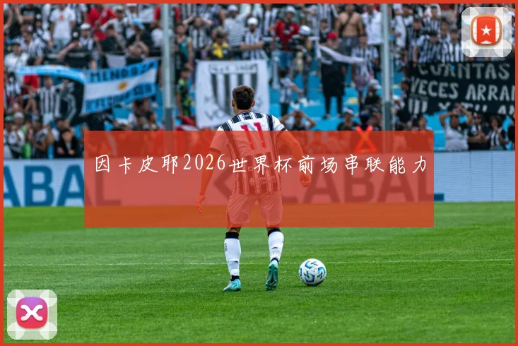 因卡皮耶2026世界杯前场串联能力
