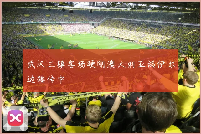 武汉三镇客场硬刚澳大利亚诺伊尔边路传中