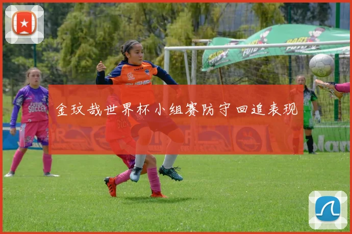 金玟哉世界杯小组赛防守回追表现