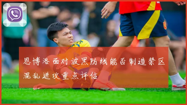 恩博洛面对波黑防线能否制造禁区混乱进攻重点评估