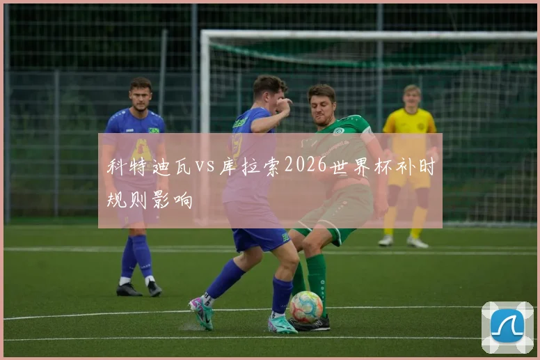 科特迪瓦vs库拉索2026世界杯补时规则影响