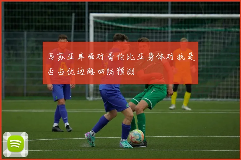 马苏亚库面对哥伦比亚身体对抗是否占优边路回防预测