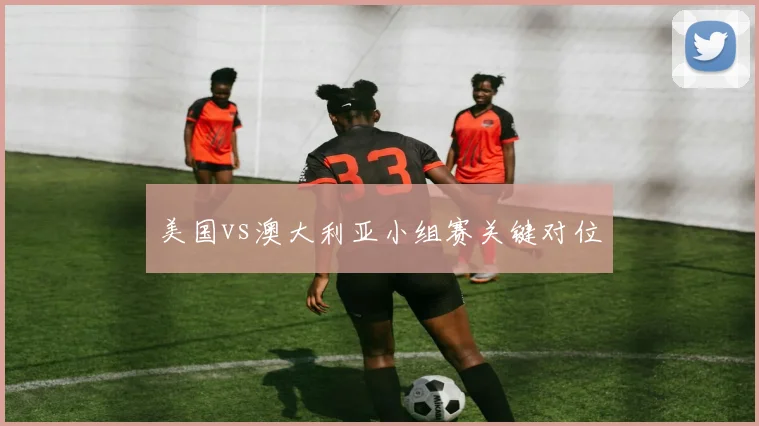 美国vs澳大利亚小组赛关键对位