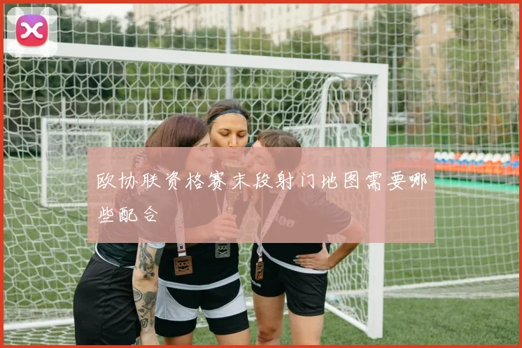 欧协联资格赛末段射门地图需要哪些配合