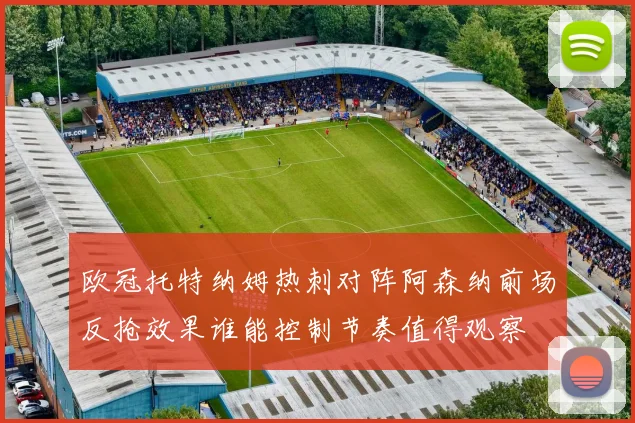 欧冠托特纳姆热刺对阵阿森纳前场反抢效果谁能控制节奏值得观察