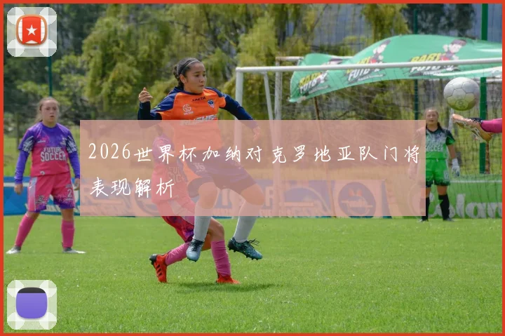 2026世界杯加纳对克罗地亚队门将表现解析