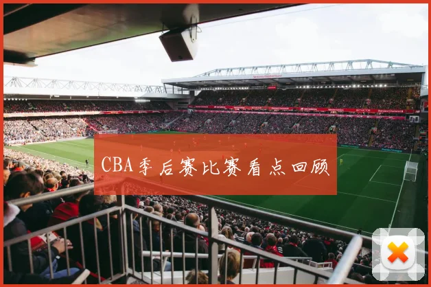 CBA季后赛比赛看点回顾