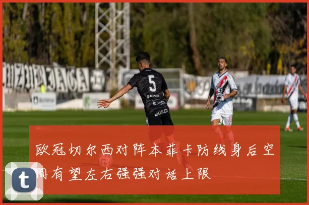 欧冠切尔西对阵本菲卡防线身后空间有望左右强强对话上限