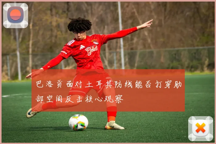 巴洛贡面对土耳其防线能否打穿肋部空间反击核心观察