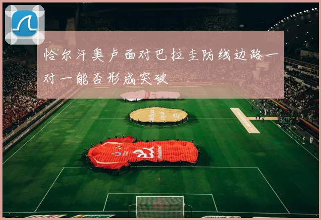 恰尔汗奥卢面对巴拉圭防线边路一对一能否形成突破