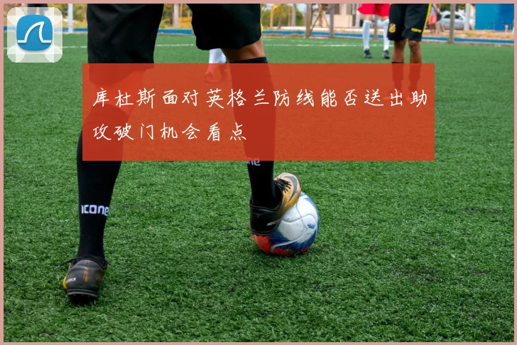 库杜斯面对英格兰防线能否送出助攻破门机会看点