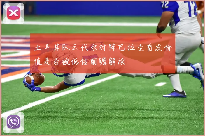 土耳其队云代尔对阵巴拉圭首发价值是否被低估前瞻解读