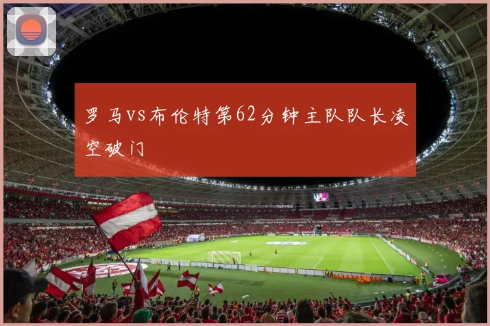 罗马vs布伦特第62分钟主队队长凌空破门