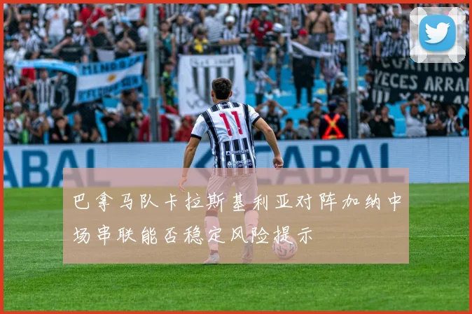 巴拿马队卡拉斯基利亚对阵加纳中场串联能否稳定风险提示