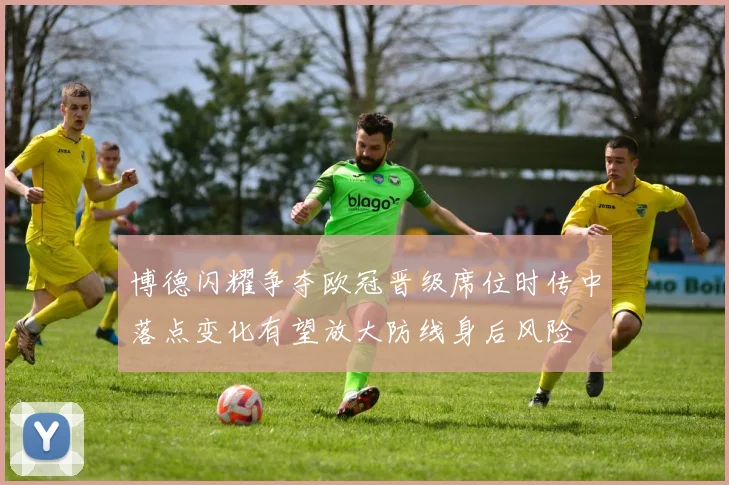 博德闪耀争夺欧冠晋级席位时传中落点变化有望放大防线身后风险
