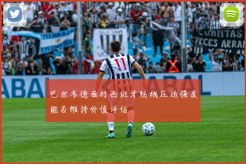 巴尔韦德面对西班牙防线压迫强度能否维持价值评估
