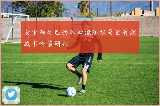 麦金面对巴西队回撤组织是否有效战术价值研判