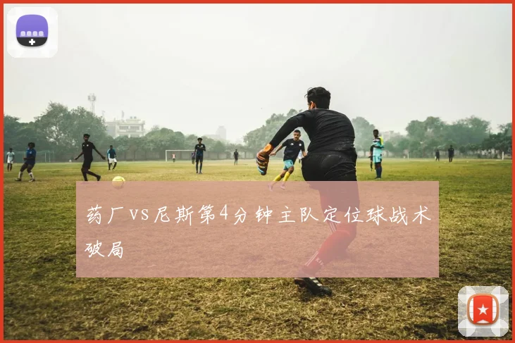 药厂vs尼斯第4分钟主队定位球战术破局
