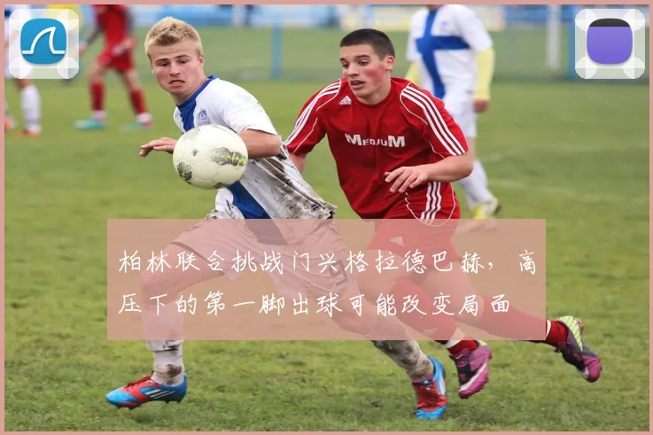 柏林联合挑战门兴格拉德巴赫，高压下的第一脚出球可能改变局面