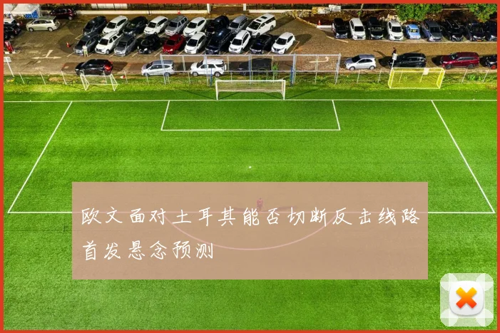 欧文面对土耳其能否切断反击线路首发悬念预测