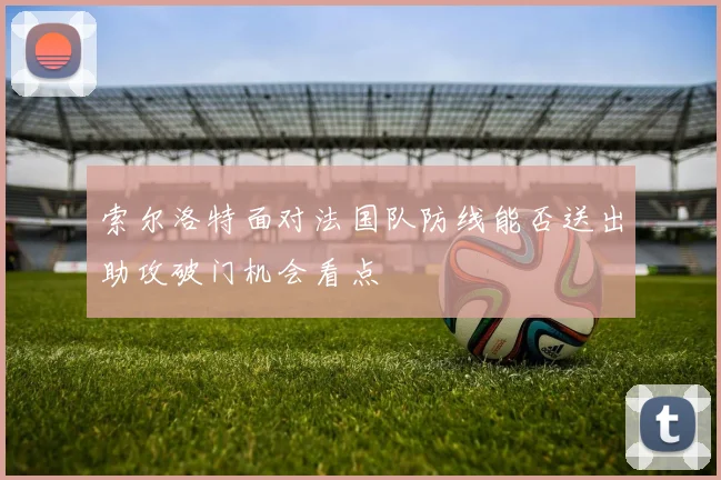 索尔洛特面对法国队防线能否送出助攻破门机会看点
