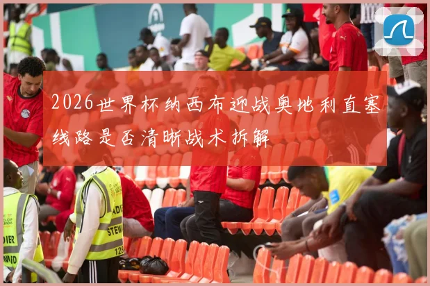 2026世界杯纳西布迎战奥地利直塞线路是否清晰战术拆解