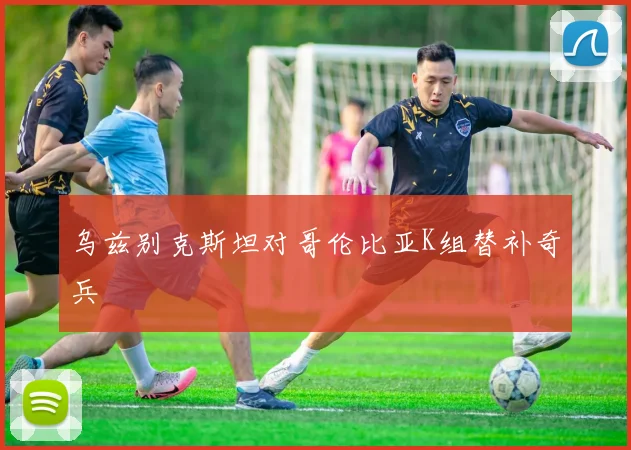 乌兹别克斯坦对哥伦比亚K组替补奇兵
