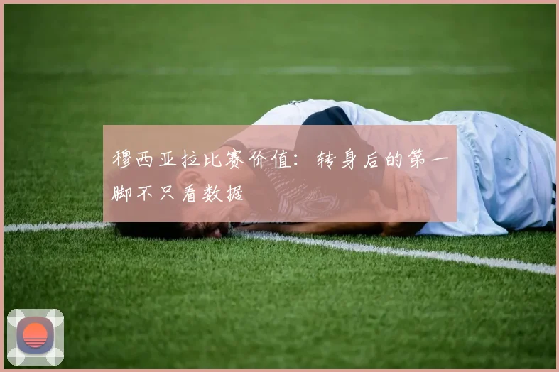 穆西亚拉比赛价值：转身后的第一脚不只看数据
