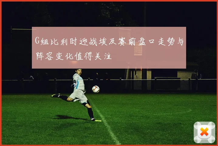 G组比利时迎战埃及赛前盘口走势与阵容变化值得关注
