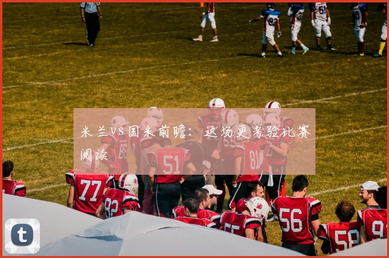 米兰vs国米前瞻：这场更考验比赛阅读