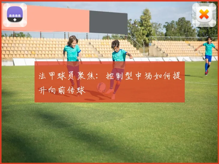 法甲球员聚焦：控制型中场如何提升向前传球