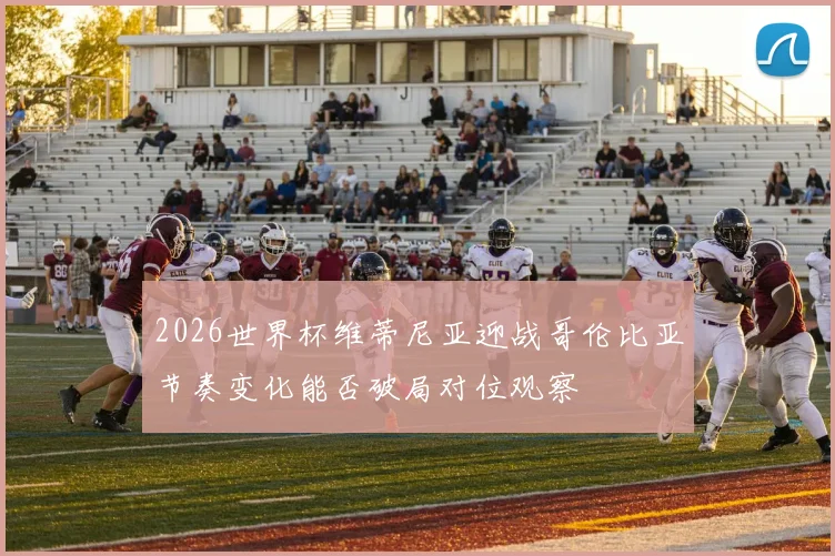 2026世界杯维蒂尼亚迎战哥伦比亚节奏变化能否破局对位观察