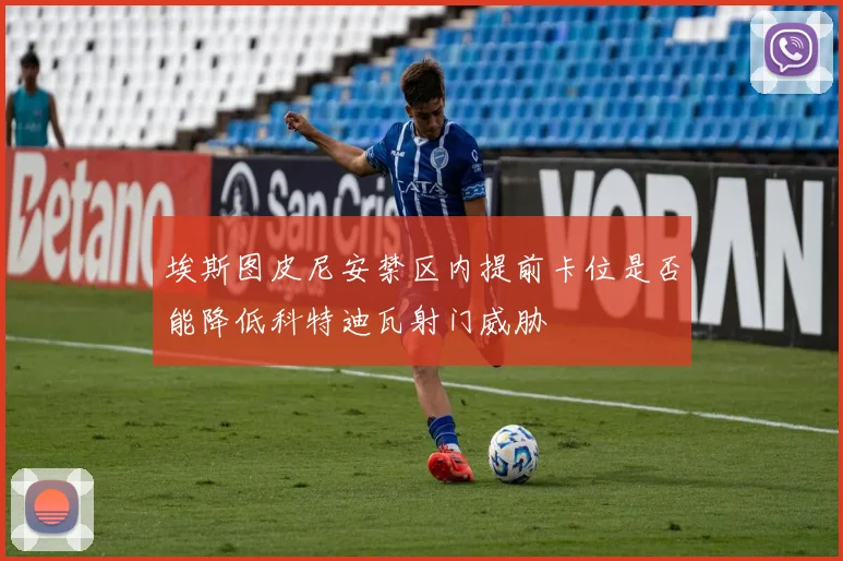 埃斯图皮尼安禁区内提前卡位是否能降低科特迪瓦射门威胁