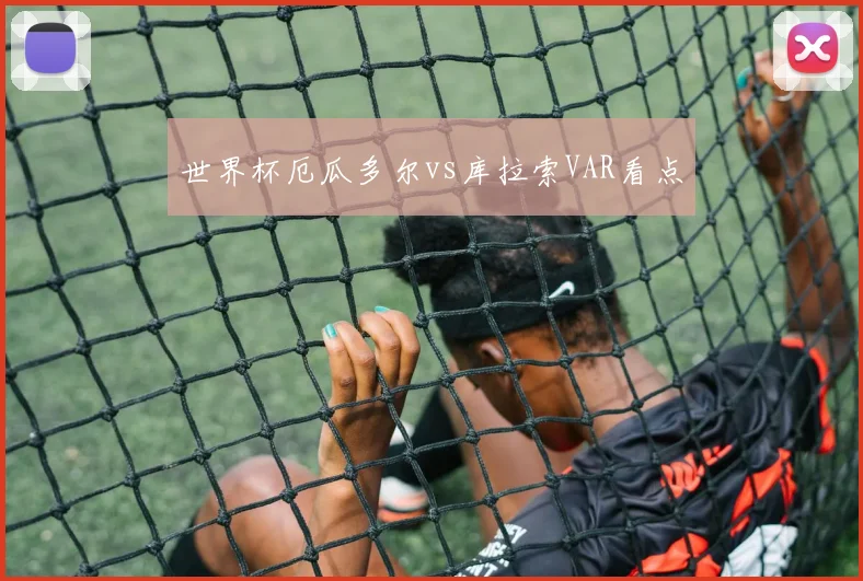 世界杯厄瓜多尔vs库拉索VAR看点