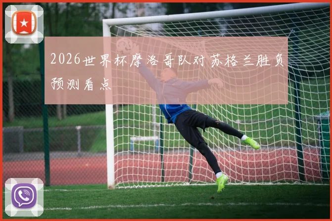 2026世界杯摩洛哥队对苏格兰胜负预测看点