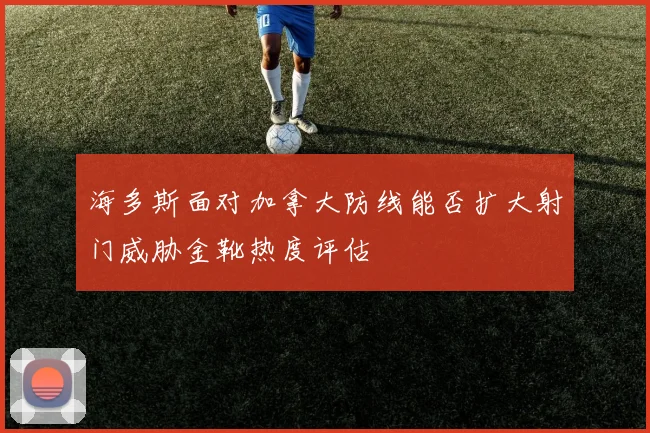 海多斯面对加拿大防线能否扩大射门威胁金靴热度评估