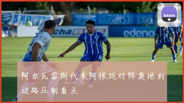 阿尔瓦雷斯代表阿根廷对阵奥地利边路压制看点
