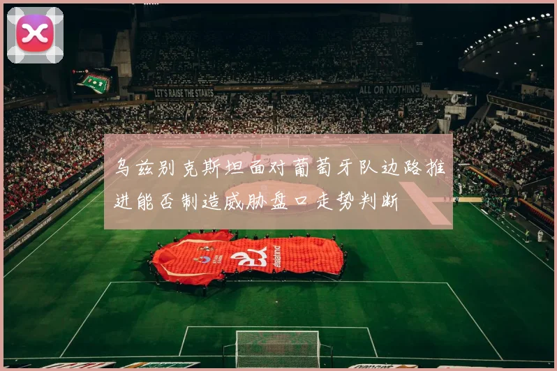 乌兹别克斯坦面对葡萄牙队边路推进能否制造威胁盘口走势判断