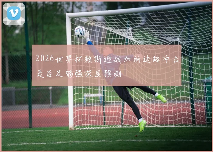 2026世界杯赖斯迎战加纳边路冲击是否足够强深度预测