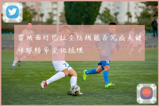 雷纳面对巴拉圭防线能否完成关键传球赔率变化梳理