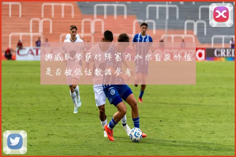 挪威队努萨对阵塞内加尔首发价值是否被低估数据参考