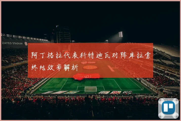阿丁格拉代表科特迪瓦对阵库拉索终结效率解析