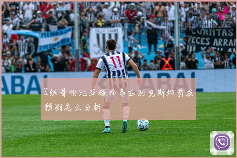 K组哥伦比亚碰面乌兹别克斯坦首发预测怎么分析
