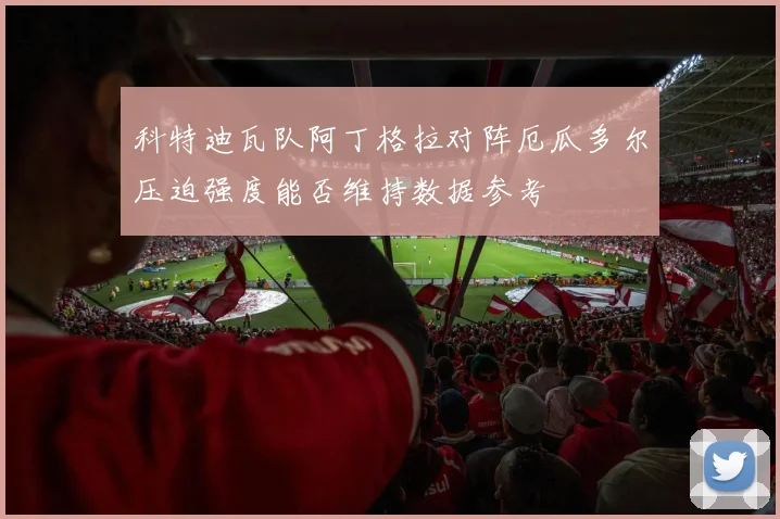 科特迪瓦队阿丁格拉对阵厄瓜多尔压迫强度能否维持数据参考