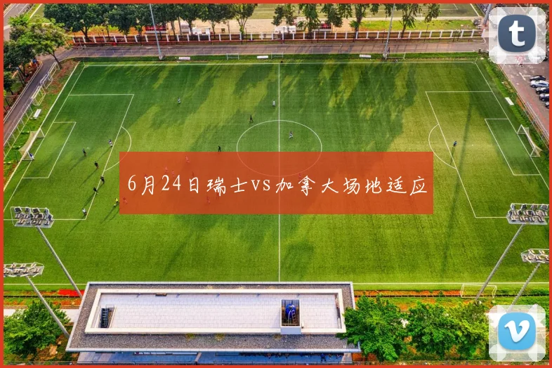6月24日瑞士vs加拿大场地适应