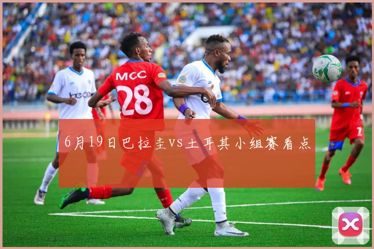 6月19日巴拉圭vs土耳其小组赛看点