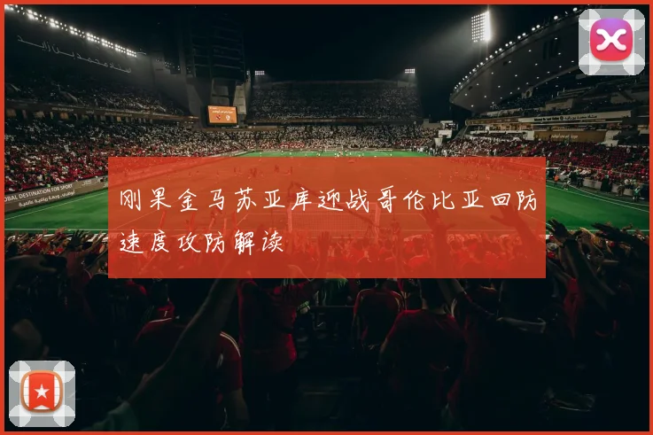 刚果金马苏亚库迎战哥伦比亚回防速度攻防解读
